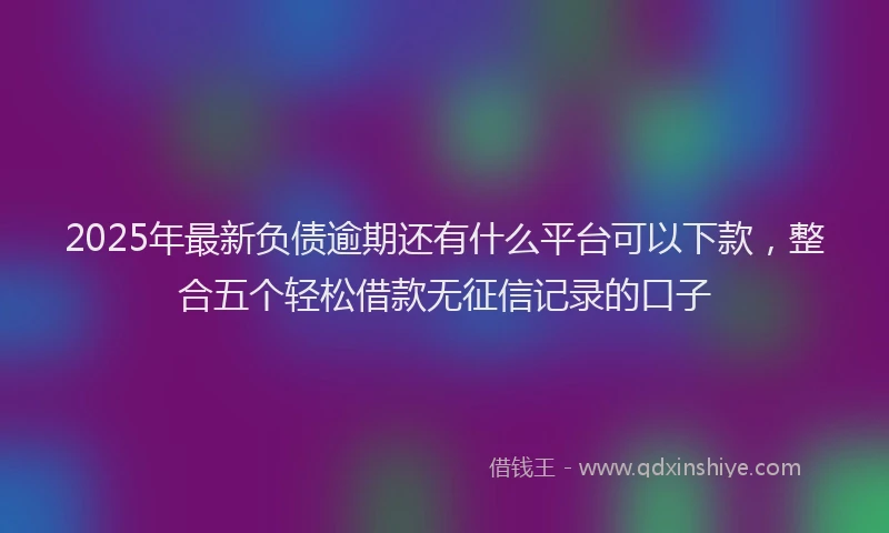 2025年最新负债逾期还有什么平台可以下款，整合五个轻松借款无征信记录的口子