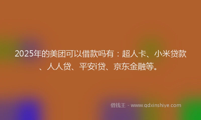 2025年的美团可以借款吗有：超人卡、小米贷款、人人贷、平安i贷、京东金融等。