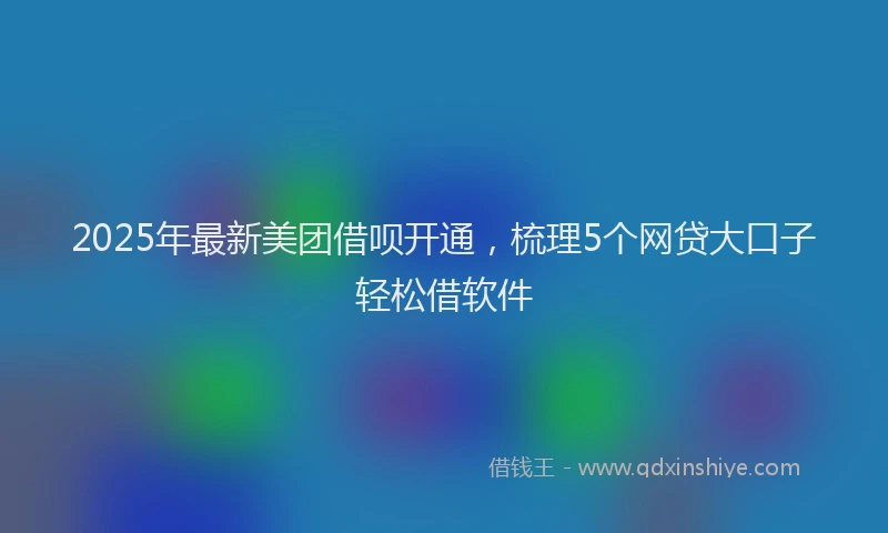 2025年最新美团借呗开通，梳理5个网贷大口子轻松借软件