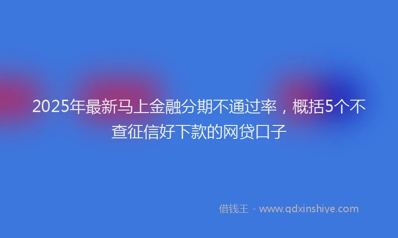 2025年最新马上金融分期不通过率，概括5个不查征信好下款的网贷口子
