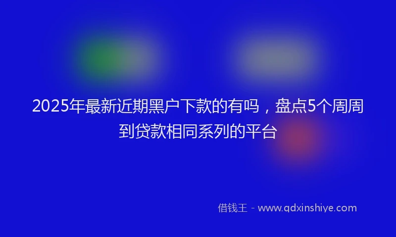 2025年最新近期黑户下款的有吗，盘点5个周周到贷款相同系列的平台