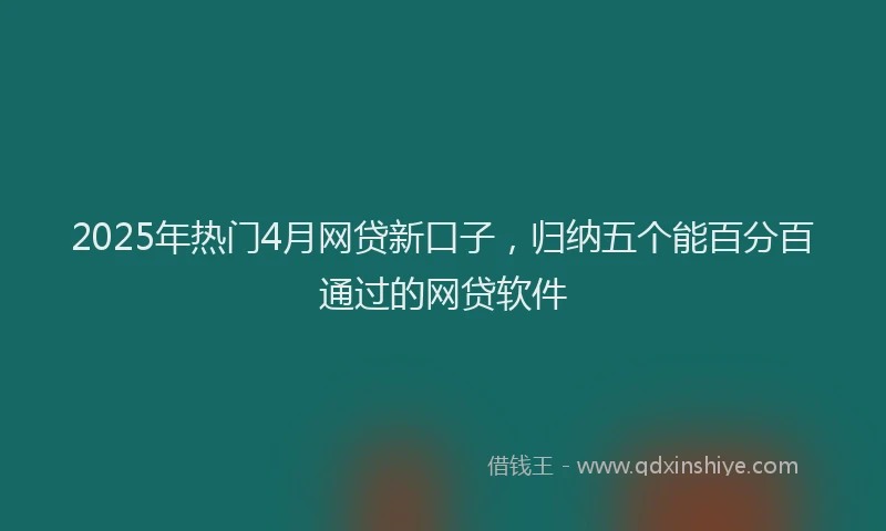 2025年热门4月网贷新口子，归纳五个能百分百通过的网贷软件