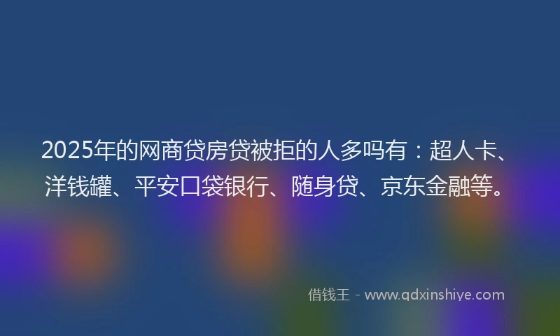 2025年的网商贷房贷被拒的人多吗有：超人卡、洋钱罐、平安口袋银行、随身贷、京东金融等。