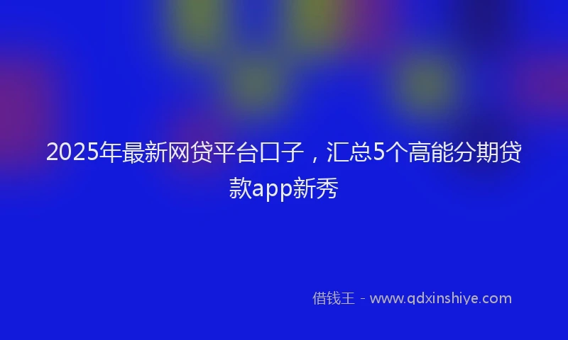 2025年最新网贷平台口子，汇总5个高能分期贷款app新秀