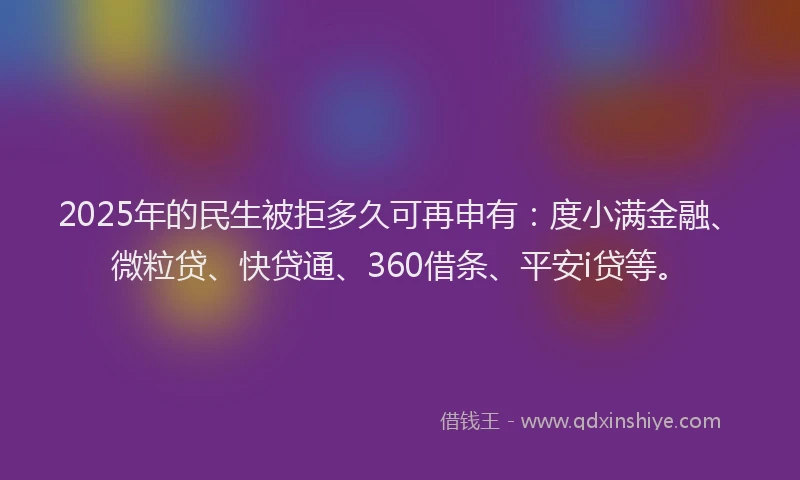 2025年的民生被拒多久可再申有：度小满金融、微粒贷、快贷通、360借条、平安i贷等。