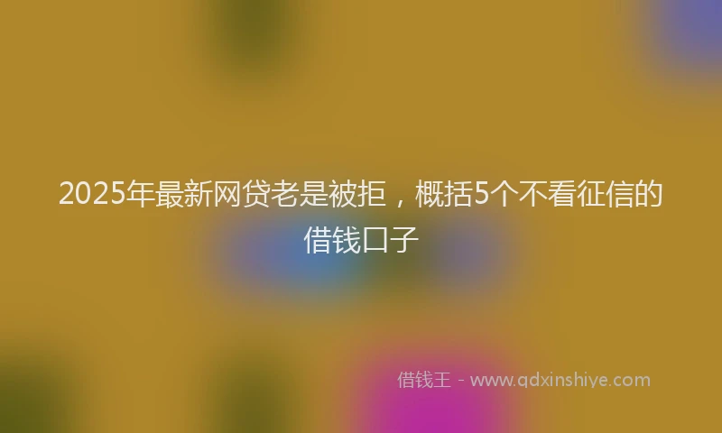 2025年最新网贷老是被拒，概括5个不看征信的借钱口子