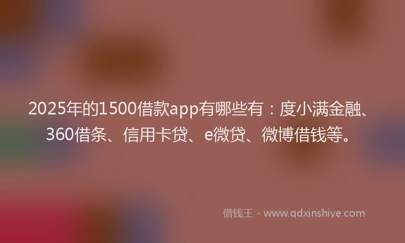 2025年的1500借款app有哪些有：度小满金融、360借条、信用卡贷、e微贷、微博借钱等。