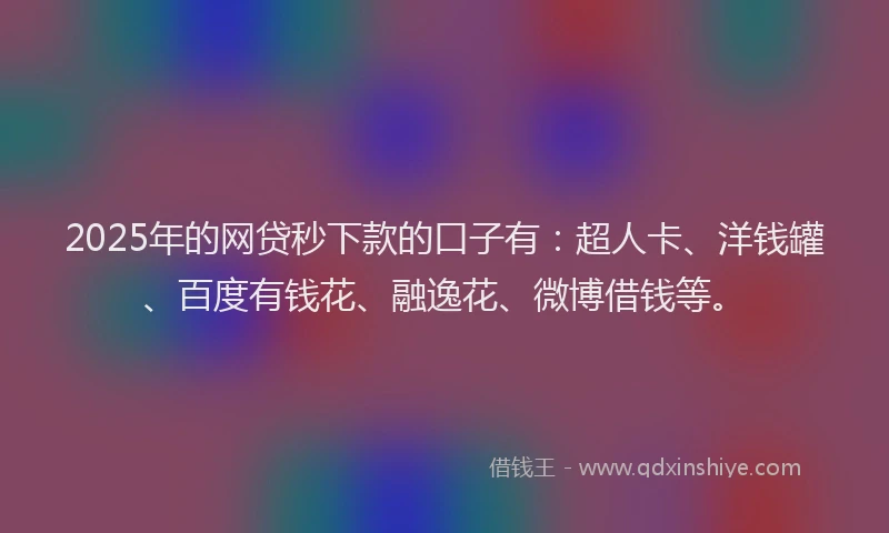 2025年的网贷秒下款的口子有：超人卡、洋钱罐、百度有钱花、融逸花、微博借钱等。