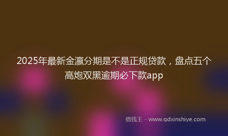 2025年最新金瀛分期是不是正规贷款，盘点五个高炮双黑逾期必下款app