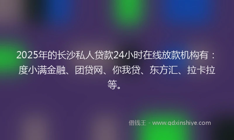 2025年的长沙私人贷款24小时在线放款机构有：度小满金融、团贷网、你我贷、东方汇、拉卡拉等。