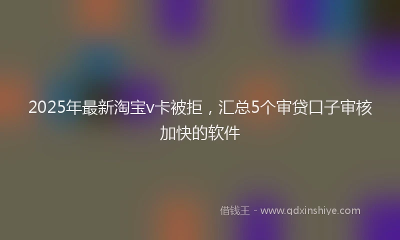 2025年最新淘宝v卡被拒，汇总5个审贷口子审核加快的软件