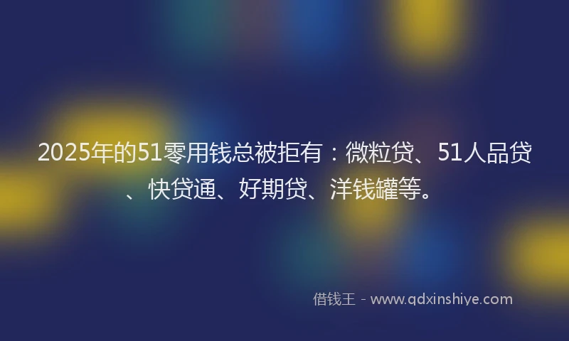 2025年的51零用钱总被拒有：微粒贷、51人品贷、快贷通、好期贷、洋钱罐等。