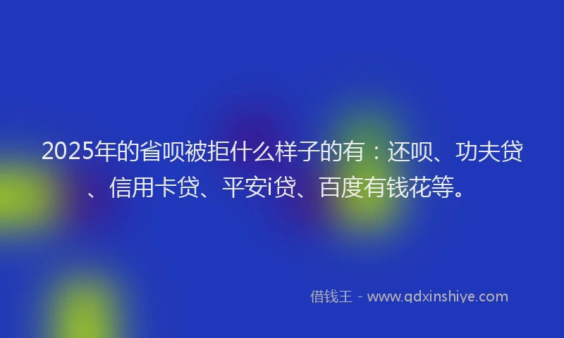 2025年的省呗被拒什么样子的有：还呗、功夫贷、信用卡贷、平安i贷、百度有钱花等。