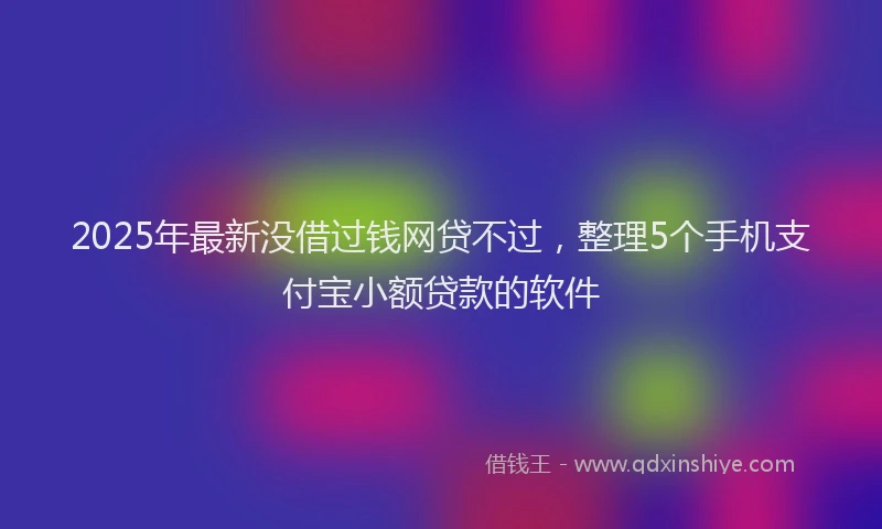2025年最新没借过钱网贷不过，整理5个手机支付宝小额贷款的软件