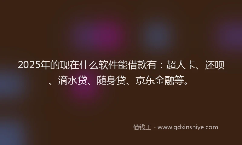 2025年的现在什么软件能借款有：超人卡、还呗、滴水贷、随身贷、京东金融等。