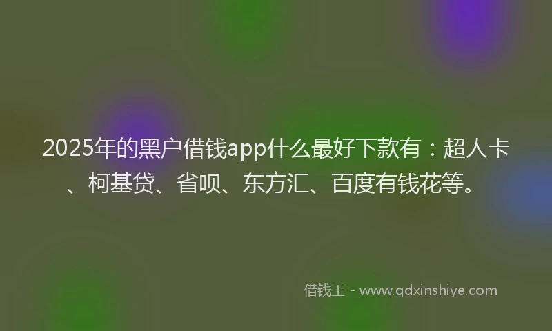 2025年的黑户借钱app什么最好下款有：超人卡、柯基贷、省呗、东方汇、百度有钱花等。