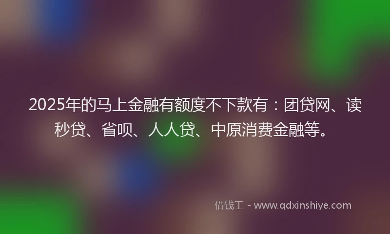 2025年的马上金融有额度不下款有：团贷网、读秒贷、省呗、人人贷、中原消费金融等。