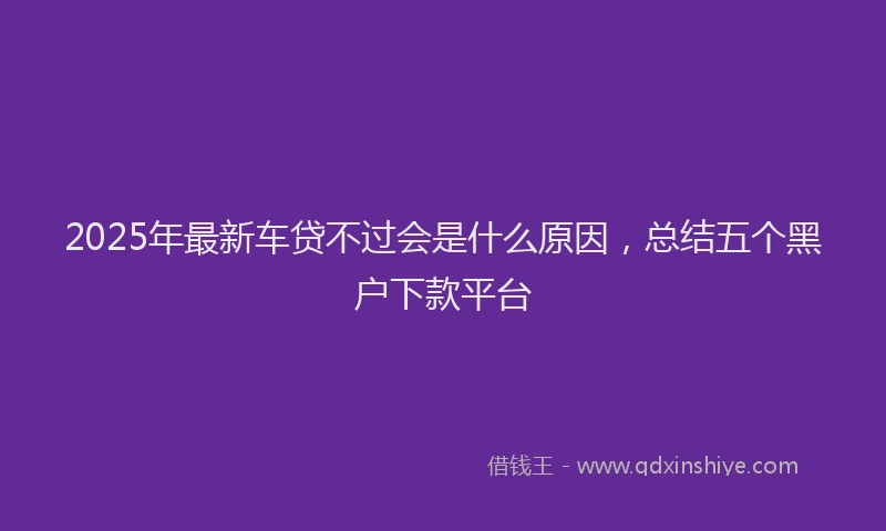 2025年最新车贷不过会是什么原因，总结五个黑户下款平台