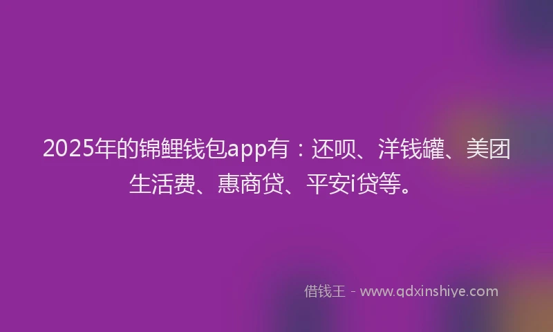 2025年的锦鲤钱包app有：还呗、洋钱罐、美团生活费、惠商贷、平安i贷等。