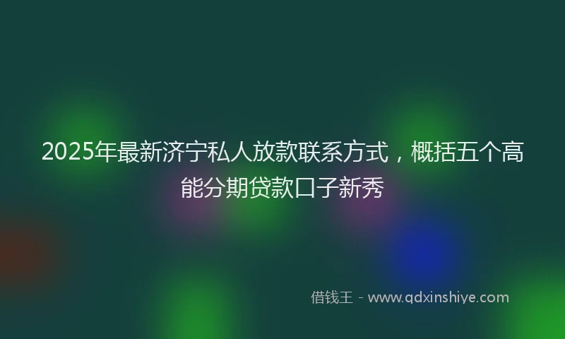 2025年最新济宁私人放款联系方式，概括五个高能分期贷款口子新秀