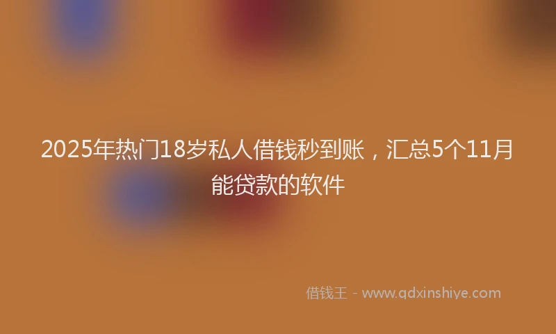 2025年热门18岁私人借钱秒到账，汇总5个11月能贷款的软件