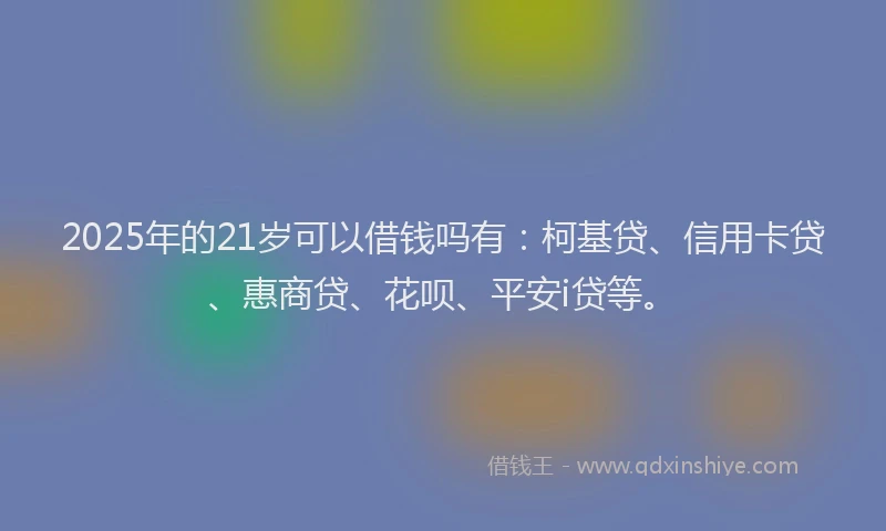 2025年的21岁可以借钱吗有：柯基贷、信用卡贷、惠商贷、花呗、平安i贷等。