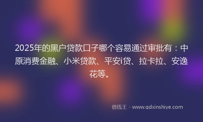 2025年的黑户贷款口子哪个容易通过审批有：中原消费金融、小米贷款、平安i贷、拉卡拉、安逸花等。