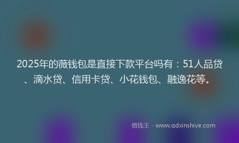 2025年的薇钱包是直接下款平台吗有：51人品贷、滴水贷、信用卡贷、小花钱包、融逸花等。