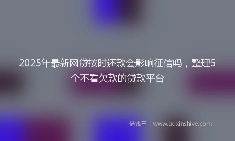 2025年最新网贷按时还款会影响征信吗，整理5个不看欠款的贷款平台