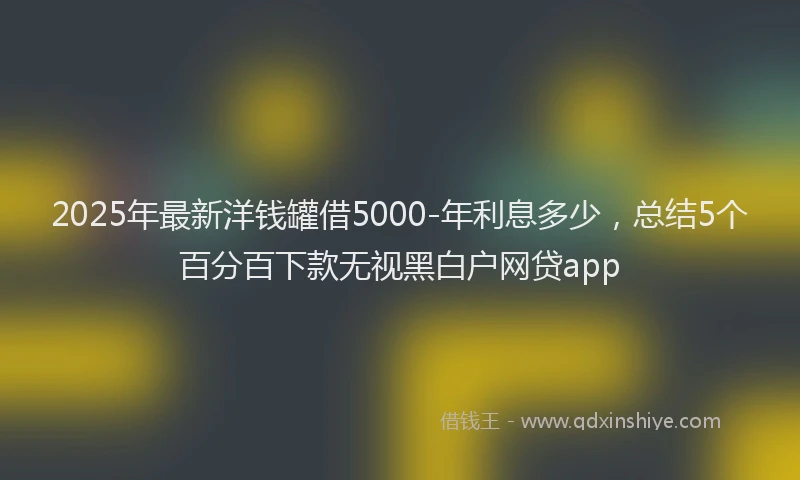 2025年最新洋钱罐借5000-年利息多少，总结5个百分百下款无视黑白户网贷app