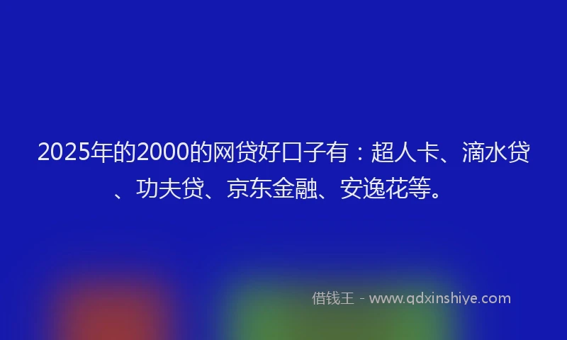 2025年的2000的网贷好口子有：超人卡、滴水贷、功夫贷、京东金融、安逸花等。