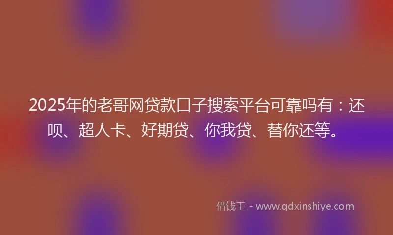 2025年的老哥网贷款口子搜索平台可靠吗有：还呗、超人卡、好期贷、你我贷、替你还等。