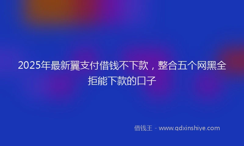 2025年最新翼支付借钱不下款，整合五个网黑全拒能下款的口子
