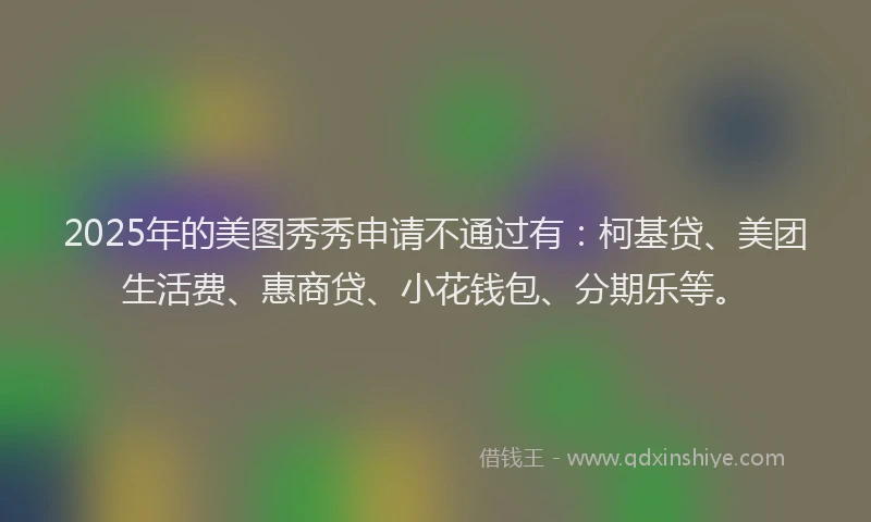 2025年的美图秀秀申请不通过有：柯基贷、美团生活费、惠商贷、小花钱包、分期乐等。