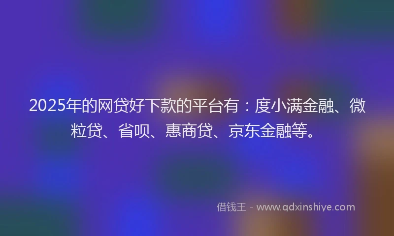 2025年的网贷好下款的平台有：度小满金融、微粒贷、省呗、惠商贷、京东金融等。