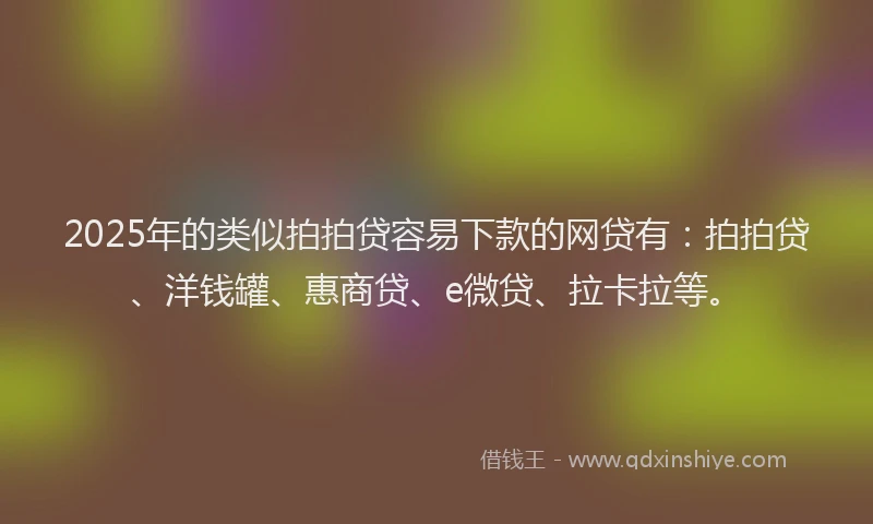 2025年的类似拍拍贷容易下款的网贷有：拍拍贷、洋钱罐、惠商贷、e微贷、拉卡拉等。