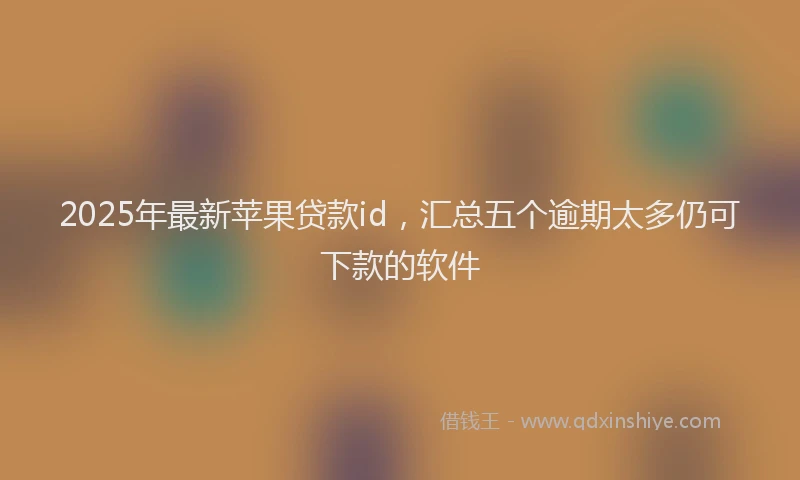 2025年最新苹果贷款id，汇总五个逾期太多仍可下款的软件