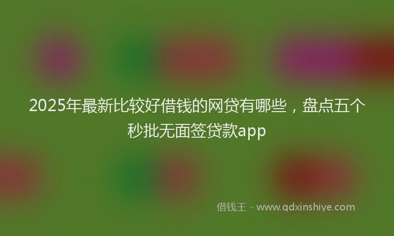 2025年最新比较好借钱的网贷有哪些，盘点五个秒批无面签贷款app