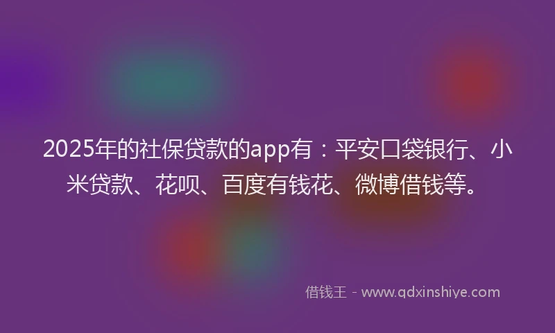 2025年的社保贷款的app有：平安口袋银行、小米贷款、花呗、百度有钱花、微博借钱等。