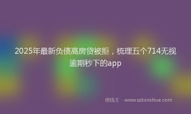 2025年最新负债高房贷被拒，梳理五个714无视逾期秒下的app