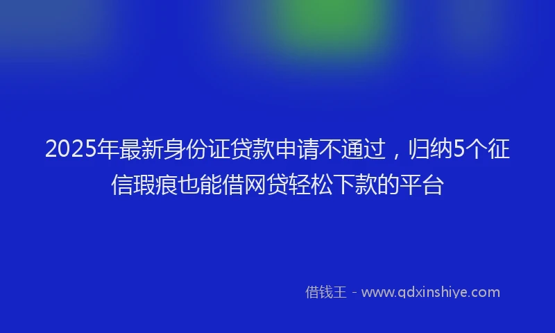2025年最新身份证贷款申请不通过，归纳5个征信瑕疵也能借网贷轻松下款的平台