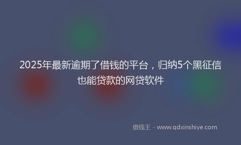 2025年最新逾期了借钱的平台，归纳5个黑征信也能贷款的网贷软件