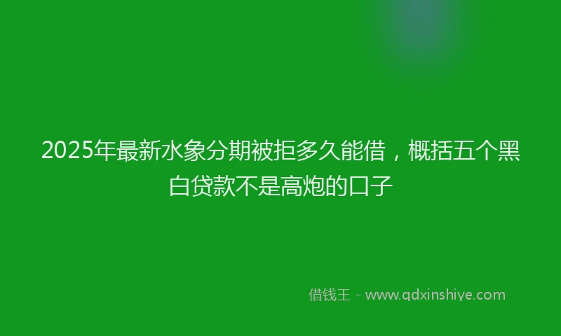 2025年最新水象分期被拒多久能借，概括五个黑白贷款不是高炮的口子