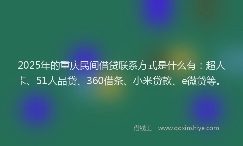 2025年的重庆民间借贷联系方式是什么有：超人卡、51人品贷、360借条、小米贷款、e微贷等。