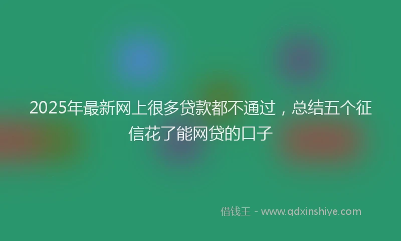 2025年最新网上很多贷款都不通过，总结五个征信花了能网贷的口子