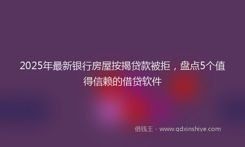 2025年最新银行房屋按揭贷款被拒，盘点5个值得信赖的借贷软件