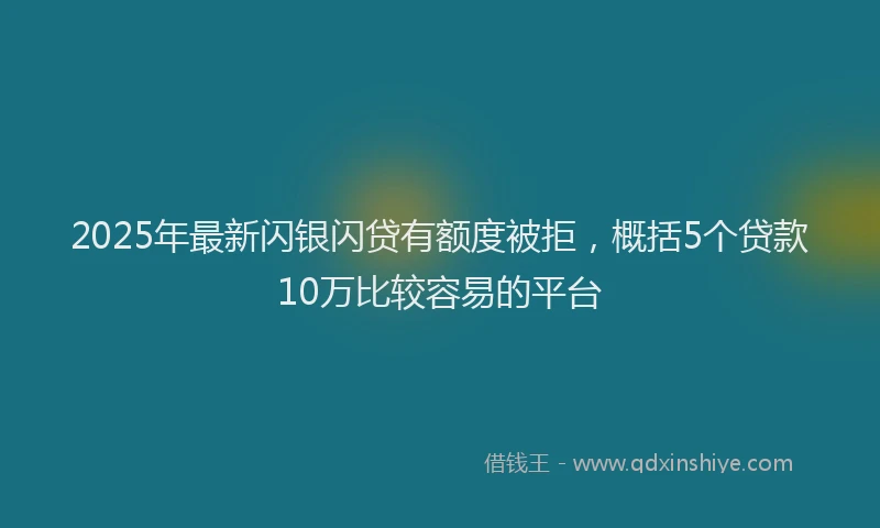 2025年最新闪银闪贷有额度被拒，概括5个贷款10万比较容易的平台