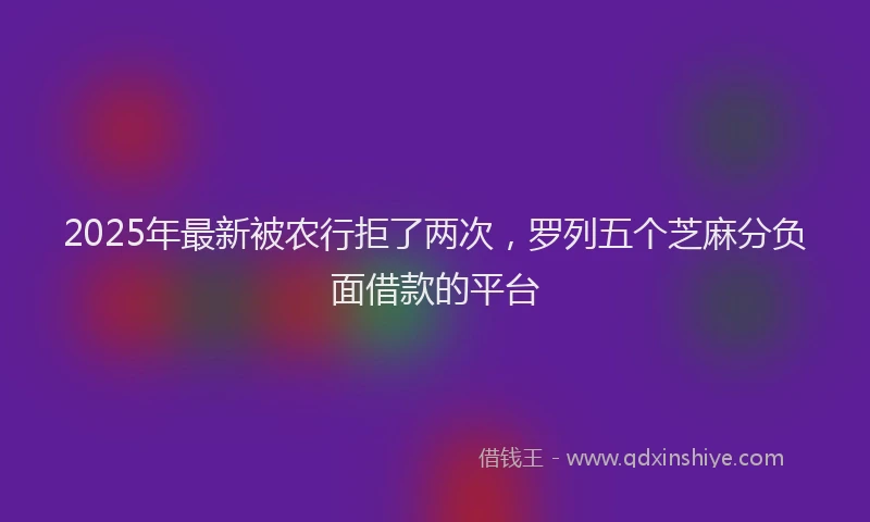 2025年最新被农行拒了两次，罗列五个芝麻分负面借款的平台