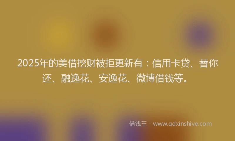 2025年的美借挖财被拒更新有：信用卡贷、替你还、融逸花、安逸花、微博借钱等。