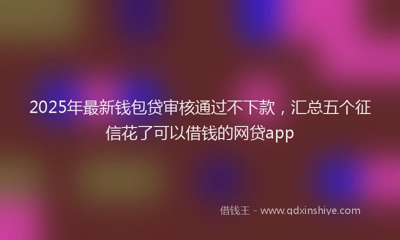 2025年最新钱包贷审核通过不下款，汇总五个征信花了可以借钱的网贷app